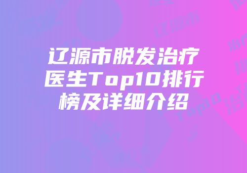 辽源市脱发治疗医生Top10排行榜及详细介绍