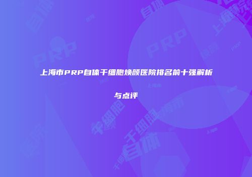 上海市PRP自体干细胞焕颜医院排名前十强解析与点评