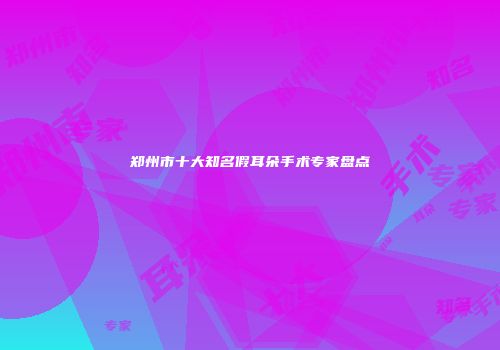 郑州市十大知名假耳朵手术专家盘点