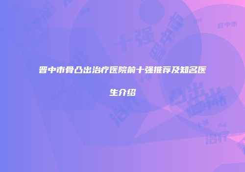晋中市骨凸出治疗医院前十强推荐及知名医生介绍