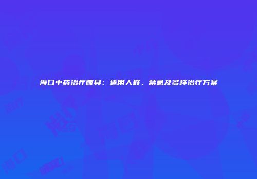 海口中药治疗腋臭：适用人群、禁忌及多样治疗方案