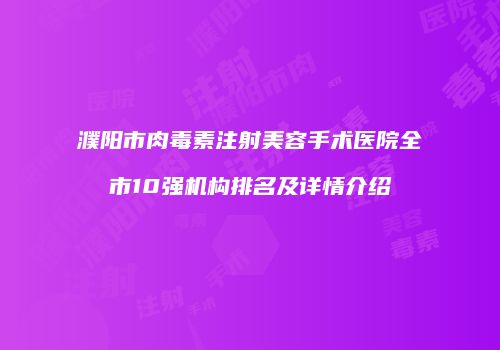 濮阳市肉毒素注射美容手术医院全市10强机构排名及详情介绍