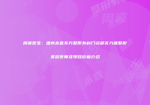 周波医生：温州永嘉东方整形外科门诊部实力派整形美容医师及项目价格介绍