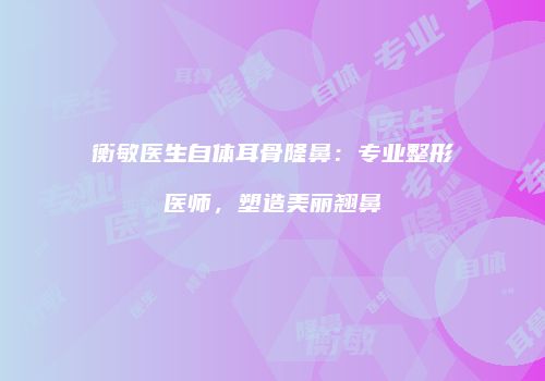 衡敏医生自体耳骨隆鼻：专业整形医师，塑造美丽翘鼻