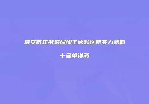 淮安市注射玻尿酸丰脸颊医院实力榜前十名单详解