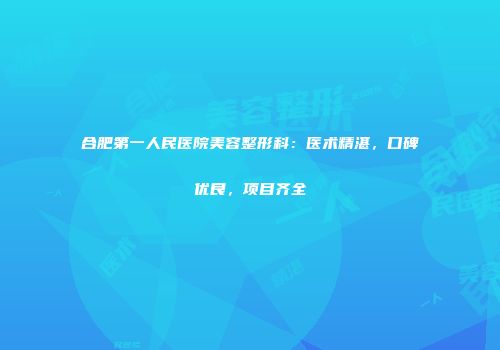 合肥第一人民医院美容整形科：医术精湛，口碑优良，项目齐全