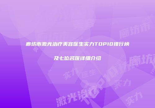 廊坊市激光治疗美容医生实力TOP10排行榜及七位名医详细介绍