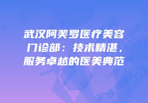 武汉阿芙罗医疗美容门诊部：技术精湛，服务卓越的医美典范