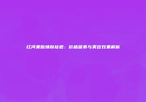 红河果酸焕肤祛痘：价格因素与美容效果解析