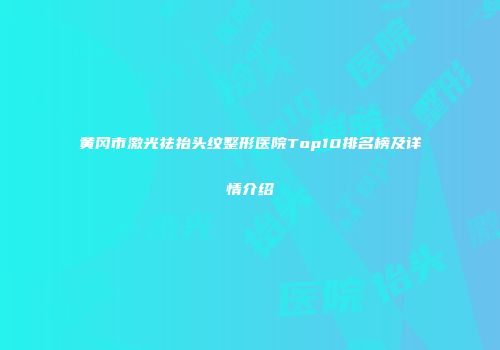 黄冈市激光祛抬头纹整形医院Top10排名榜及详情介绍