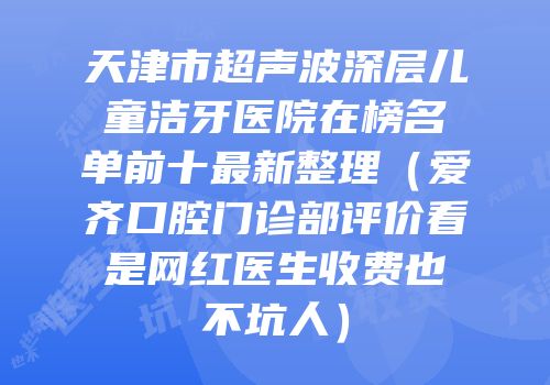 天津市超声波深层儿童洁牙医院在榜名单前十最新整理（爱齐口腔门诊部评价看是网红医生收费也不坑人）