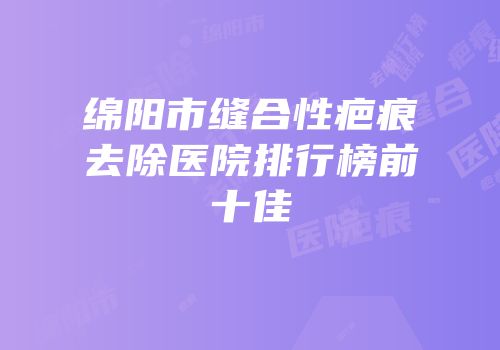 绵阳市缝合性疤痕去除医院排行榜前十佳