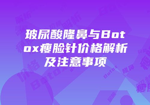 玻尿酸隆鼻与Botox瘦脸针价格解析及注意事项