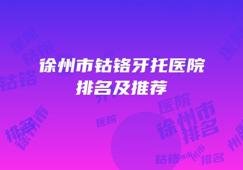 徐州市钴铬牙托医院排名及推荐