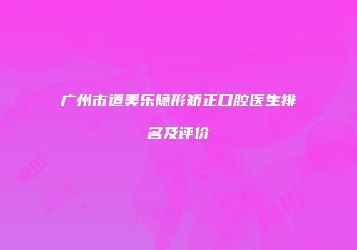 广州市适美乐隐形矫正口腔医生排名及评价