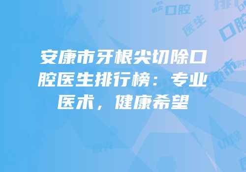 安康市牙根尖切除口腔医生排行榜：专业医术，健康希望