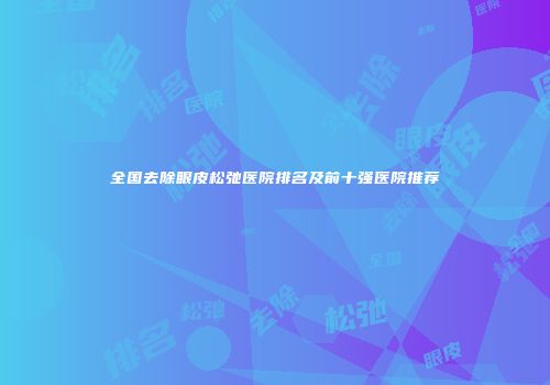 全国去除眼皮松弛医院排名及前十强医院推荐