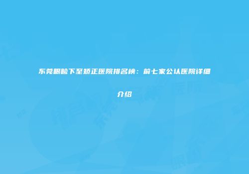 东莞眼睑下至矫正医院排名榜：前七家公认医院详细介绍