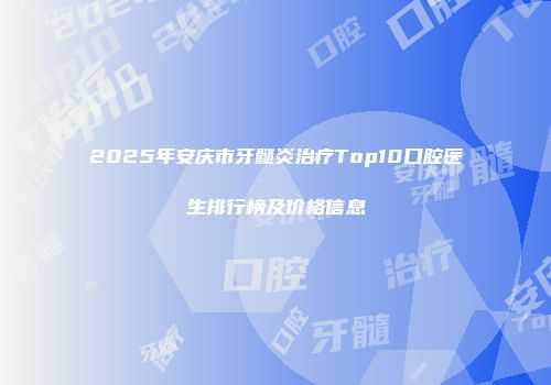 2025年安庆市牙髓炎治疗Top10口腔医生排行榜及价格信息