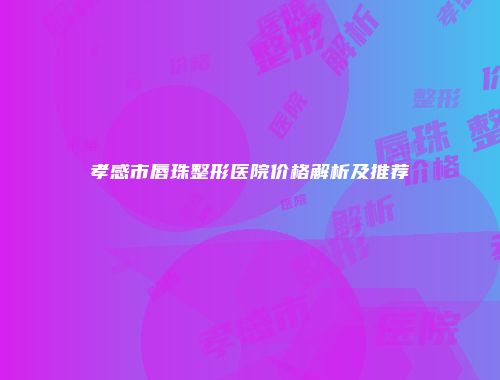 孝感市唇珠整形医院价格解析及推荐