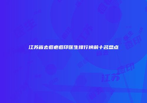 江苏省去痘疤痘印医生排行榜前十名盘点