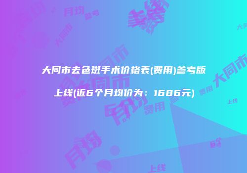 大同市去色斑手术价格表(费用)参考版上线(近6个月均价为：1686元)