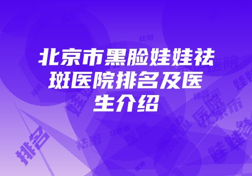 北京市黑脸娃娃祛斑医院排名及医生介绍