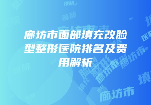 廊坊市面部填充改脸型整形医院排名及费用解析