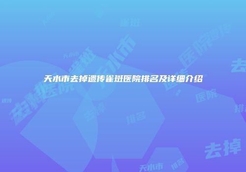 天水市去掉遗传雀斑医院排名及详细介绍