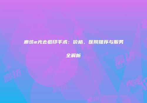 廊坊e光去痘印手术：价格、医院推荐与服务全解析