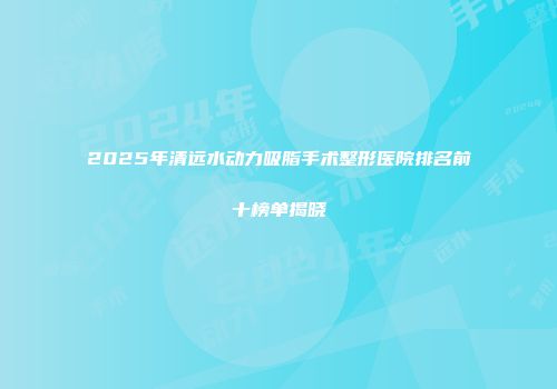 2025年清远水动力吸脂手术整形医院排名前十榜单揭晓