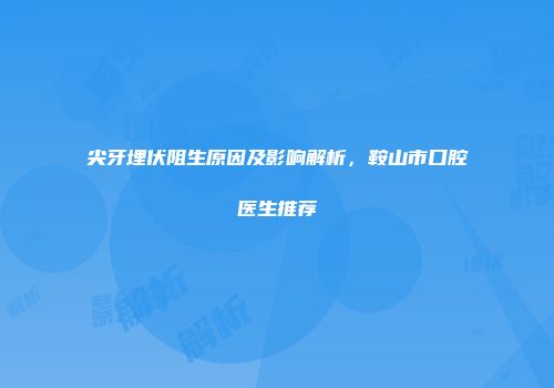 尖牙埋伏阻生原因及影响解析，鞍山市口腔医生推荐