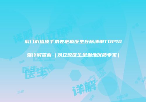 荆门市植皮手术去疤痕医生在榜清单TOP10强详解查看（刘立琼医生是当地优质专家）