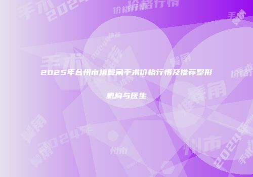 2025年台州市植鬓角手术价格行情及推荐整形机构与医生