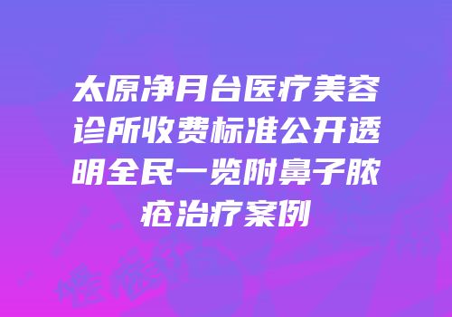 太原净月台医疗美容诊所收费标准公开透明全民一览附鼻子脓疮治疗案例