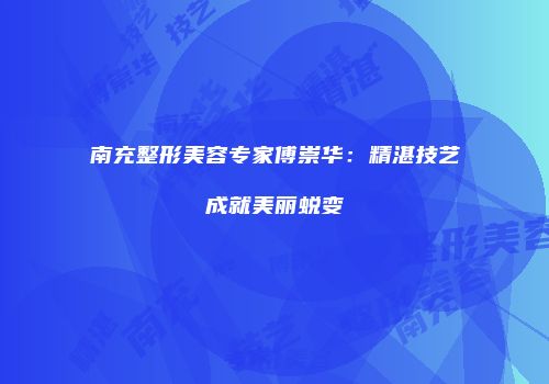南充整形美容专家傅崇华：精湛技艺成就美丽蜕变
