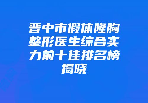 晋中市假体隆胸整形医生综合实力前十佳排名榜揭晓