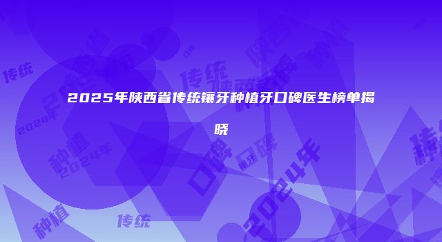 2025年陕西省传统镶牙种植牙口碑医生榜单揭晓