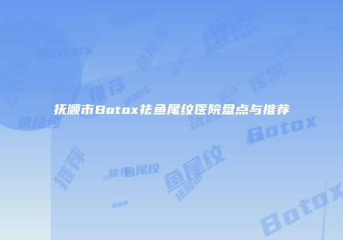 抚顺市Botox祛鱼尾纹医院盘点与推荐