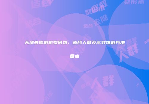 天津去除痘痘整形术：适合人群及高效祛痘方法盘点