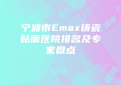 宁波市Emax铸瓷贴面医院排名及专家盘点
