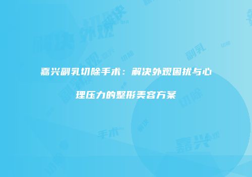 嘉兴副乳切除手术：解决外观困扰与心理压力的整形美容方案