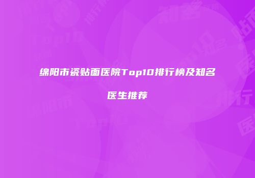 绵阳市瓷贴面医院Top10排行榜及知名医生推荐