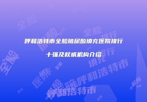 呼和浩特市全脸玻尿酸填充医院排行十强及权威机构介绍