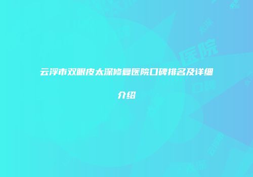 云浮市双眼皮太深修复医院口碑排名及详细介绍