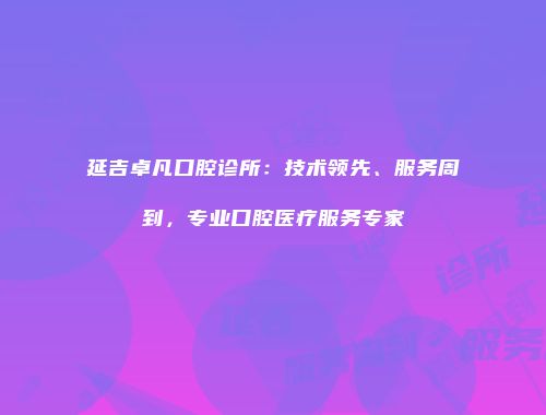 延吉卓凡口腔诊所：技术领先、服务周到，专业口腔医疗服务专家