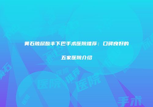 黄石玻尿酸丰下巴手术医院推荐：口碑良好的五家医院介绍