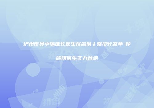 泸州市鼻中隔延长医生排名前十强排行名单-钟晓明医生实力登榜