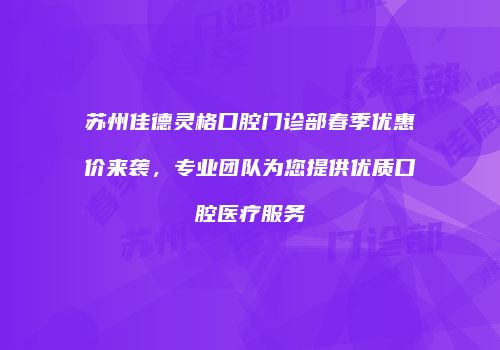 苏州佳德灵格口腔门诊部春季优惠价来袭，专业团队为您提供优质口腔医疗服务