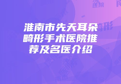 淮南市先天耳朵畸形手术医院推荐及名医介绍